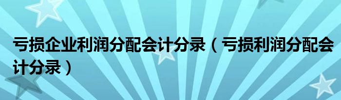 亏损企业利润分配会计分录（亏损利润分配会计分录）