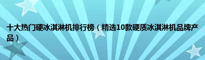 十大热门硬冰淇淋机排行榜（精选10款硬质冰淇淋机品牌产品）