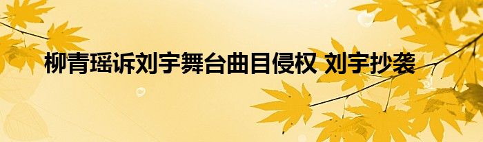 柳青瑶诉刘宇舞台曲目侵权 刘宇抄袭