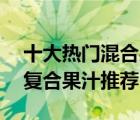 十大热门混合果汁排行榜（精选10款好喝的复合果汁推荐）