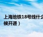 上海地铁18号线什么时候全部开通（上海地铁18号线什么时候开通）