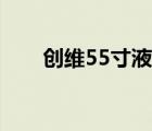 创维55寸液晶电视价格（创维55寸）