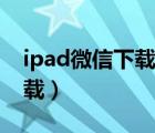 ipad微信下载的压缩包在哪里（ipad微信下载）