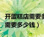 开蛋糕店需要多少钱总投资明细少（开蛋糕店需要多少钱）