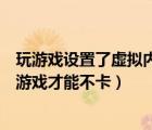 玩游戏设置了虚拟内存为什么更卡了（怎么设置虚拟内存玩游戏才能不卡）