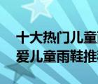 十大热门儿童雨靴排行榜（精选10款时尚可爱儿童雨鞋推荐）