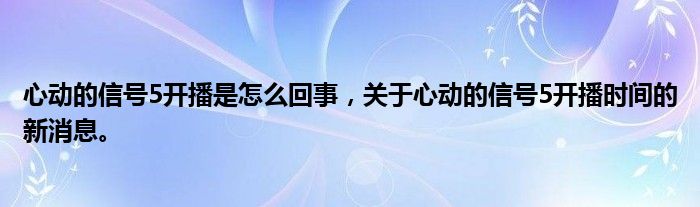 心动的信号5开播是怎么回事，关于心动的信号5开播时间的新消息。