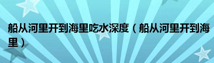 船从河里开到海里吃水深度（船从河里开到海里）