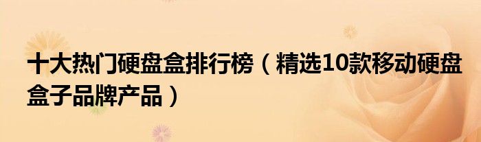 十大热门硬盘盒排行榜（精选10款移动硬盘盒子品牌产品）