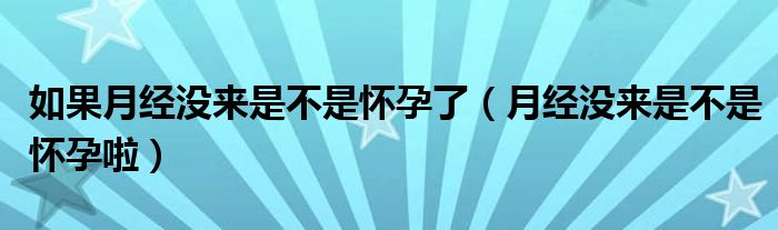 如果月经没来是不是怀孕了（月经没来是不是怀孕啦）