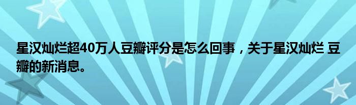 星汉灿烂超40万人豆瓣评分是怎么回事，关于星汉灿烂 豆瓣的新消息。