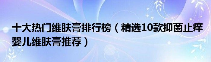 十大热门维肤膏排行榜（精选10款抑菌止痒婴儿维肤膏推荐）