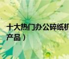 十大热门办公碎纸机排行榜（精选10款商用办公碎纸机品牌产品）