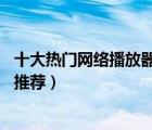 十大热门网络播放器排行榜（精选10款高清智能网络播放器推荐）