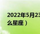 2022年5月23日是什么星座（5月23日是什么星座）