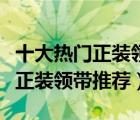 十大热门正装领带排行榜（职场精英必备商务正装领带推荐）