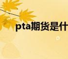 pta期货是什么东西（pta是什么期货）