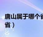 唐山属于哪个省哪个市哪个区（唐山属于哪个省）