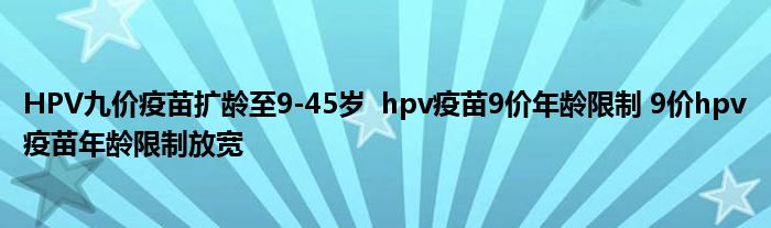 HPV九价疫苗扩龄至9-45岁 hpv疫苗9价年龄限制 9价hpv疫苗年龄限制放宽