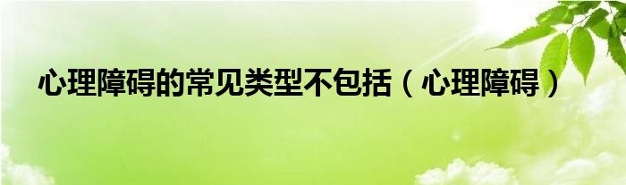 心理障碍的常见类型不包括（心理障碍）