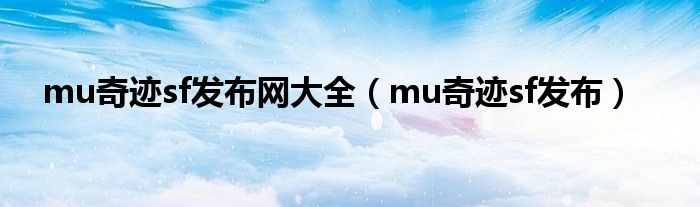 mu奇迹sf发布网大全（mu奇迹sf发布）