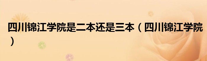 四川锦江学院是二本还是三本（四川锦江学院）