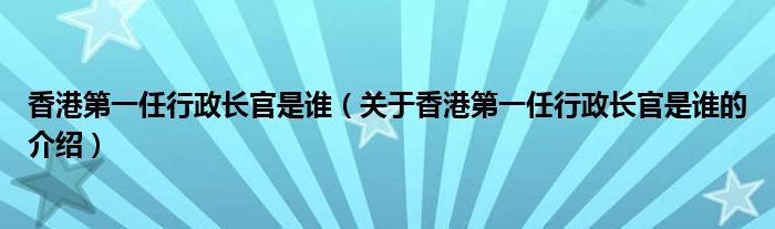 香港第一任行政长官是谁（关于香港第一任行政长官是谁的介绍）