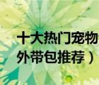 十大热门宠物包排行榜（精选10款便携宠物外带包推荐）