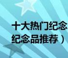 十大热门纪念品排行榜（精选10款个性定制纪念品推荐）