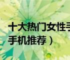 十大热门女性手机产品排行榜（适合女生用的手机推荐）