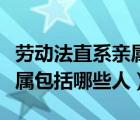 劳动法直系亲属包括哪些人的（劳动法直系亲属包括哪些人）