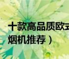 十款高品质欧式油烟机排行榜（厨房欧式吸油烟机推荐）