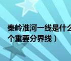 秦岭淮河一线是什么和什么的分界线（秦岭淮河一线是哪几个重要分界线）