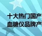 十大热门国产血糖仪排行榜（精选10款国产血糖仪品牌产品）