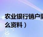 农业银行销户需要什么资料（银行销户需要什么资料）