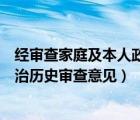 经审查家庭及本人政治历史情况（本人家庭主要社会关系政治历史审查意见）