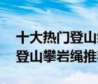 十大热门登山绳排行榜（精选10款户外安全登山攀岩绳推荐）