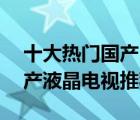 十大热门国产电视产品排行榜（精选10款国产液晶电视推荐）