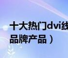 十大热门dvi线排行榜（精选10款DVI连接线品牌产品）