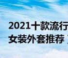 2021十款流行的女装外套排行榜（2021新款女装外套推荐）