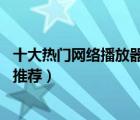 十大热门网络播放器排行榜（精选10款高清智能网络播放器推荐）