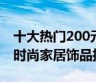 十大热门200元家居饰品排行榜（200元左右时尚家居饰品推荐）