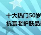 十大热门50岁护肤品产品排行榜（50岁女人抗衰老护肤品推荐）