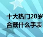 十大热门20岁手表产品排行榜（20岁男生适合戴什么手表）