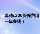 奔驰c200保养费用（奔驰C200多少公里保养一次一次多钱一年多钱）