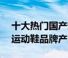 十大热门国产运动鞋排行榜（精选10款国产运动鞋品牌产品）