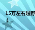 15万左右越野车（15万元的越野车选哪一款）