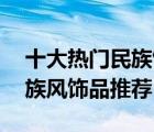 十大热门民族饰品排行榜（精选10款复古民族风饰品推荐）