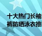 十大热门长袖泳衣排行榜（精选10款长袖长裤防晒泳衣推荐）