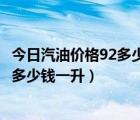 今日汽油价格92多少钱一升（汽油价格一览及今日92号汽油多少钱一升）